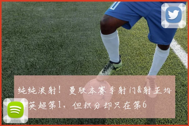 纯纯浪射！曼联本赛季射门&射正均排英超第1，但积分却只在第6