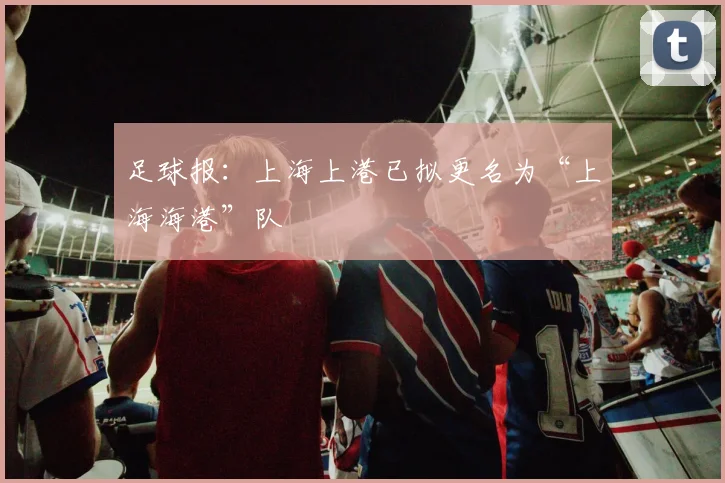 足球报：上海上港已拟更名为“上海海港”队