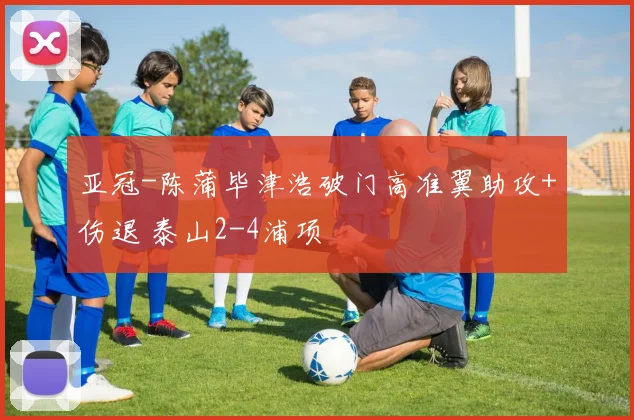 亚冠-陈蒲毕津浩破门高准翼助攻+伤退 泰山2-4浦项
