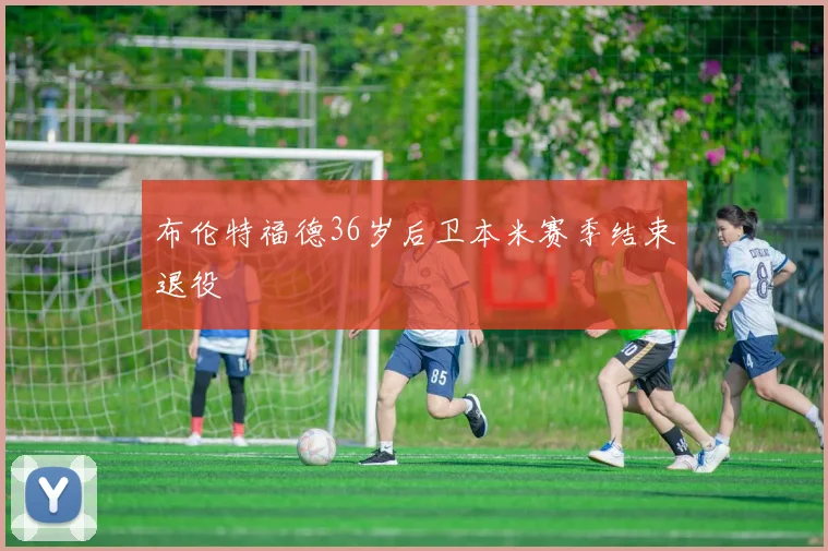 布伦特福德36岁后卫本米赛季结束退役