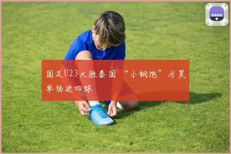 国足U23大胜泰国 “小钢炮”方昊单场进四球
