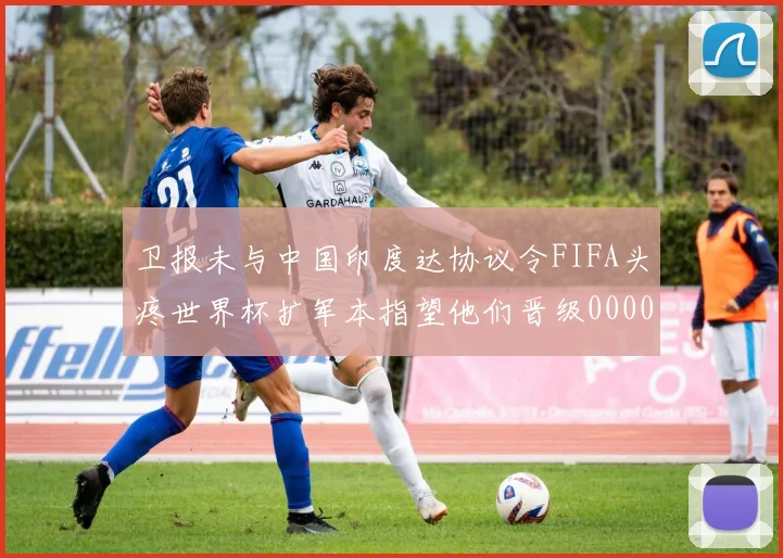 卫报未与中国印度达协议令FIFA头疼世界杯扩军本指望他们晋级0000644