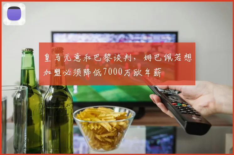 皇马无意和巴黎谈判，姆巴佩若想加盟必须降低7000万欧年薪