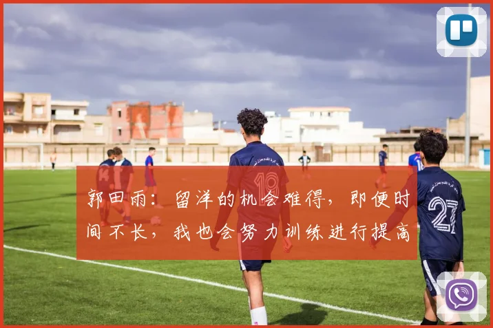 郭田雨：留洋的机会难得，即便时间不长，我也会努力训练进行提高