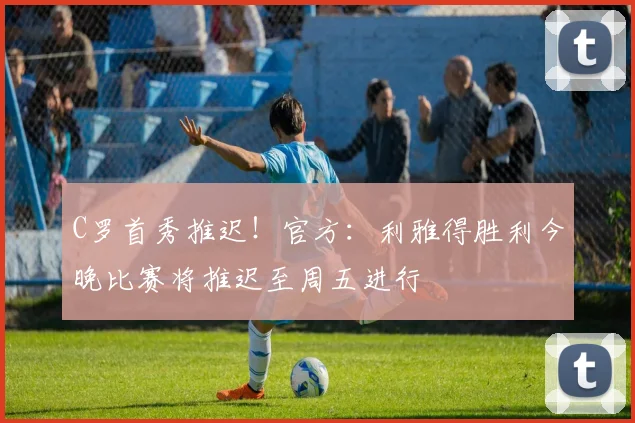 C罗首秀推迟！官方：利雅得胜利今晚比赛将推迟至周五进行