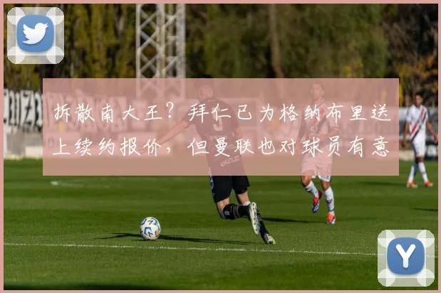 拆散南大王？拜仁已为格纳布里送上续约报价，但曼联也对球员有意