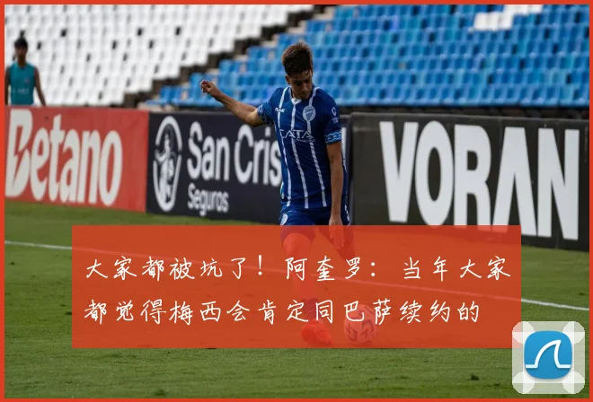 大家都被坑了！阿奎罗：当年大家都觉得梅西会肯定同巴萨续约的