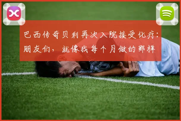 巴西传奇贝利再次入院接受化疗：朋友们，就像我每个月做的那样
