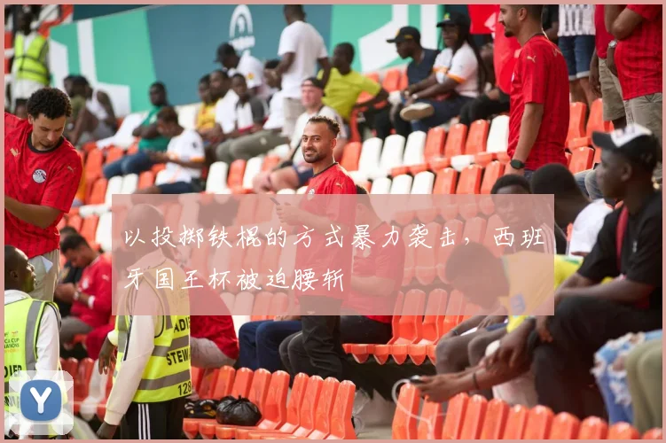以投掷铁棍的方式暴力袭击，西班牙国王杯被迫腰斩
