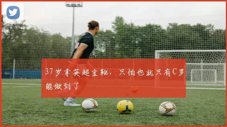 37岁拿英超金靴，只怕也就只有C罗能做到了