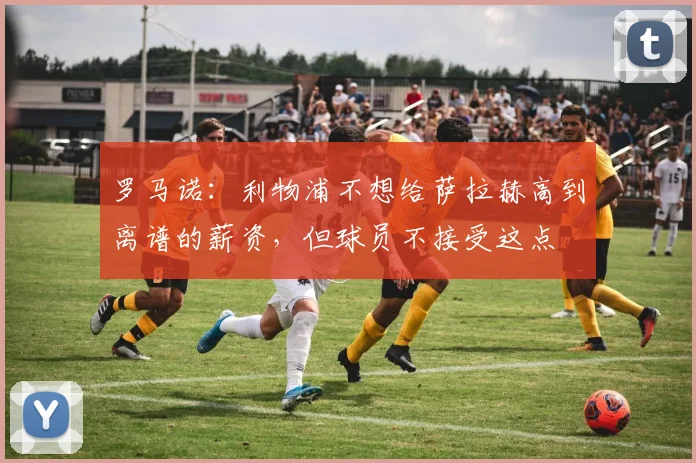 罗马诺：利物浦不想给萨拉赫高到离谱的薪资，但球员不接受这点