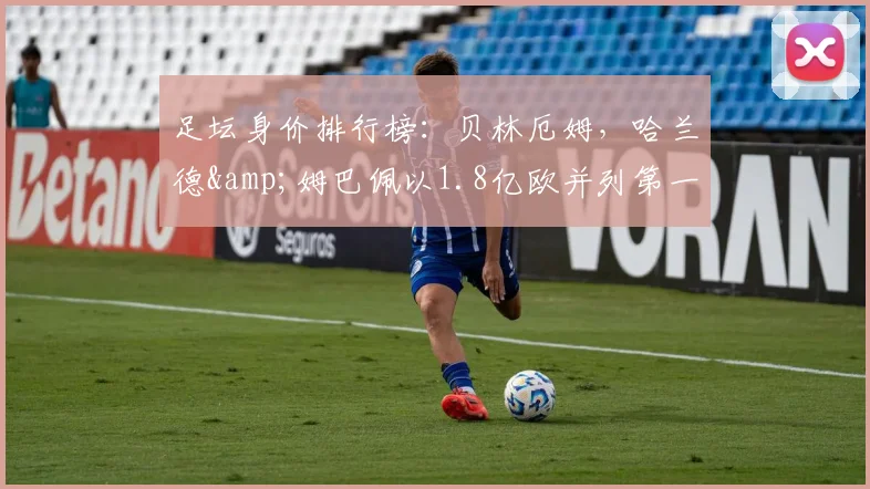 足坛身价排行榜：贝林厄姆，哈兰德&姆巴佩以1.8亿欧并列第一