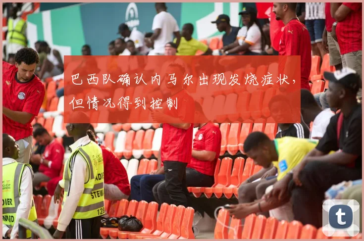 巴西队确认内马尔出现发烧症状，但情况得到控制