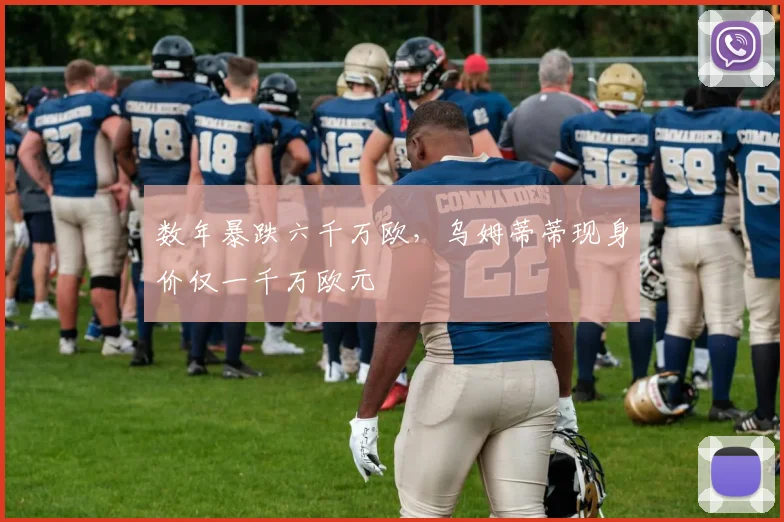数年暴跌六千万欧，乌姆蒂蒂现身价仅一千万欧元