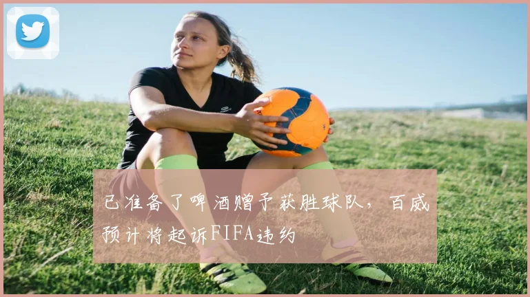已准备了啤酒赠予获胜球队，百威预计将起诉FIFA违约