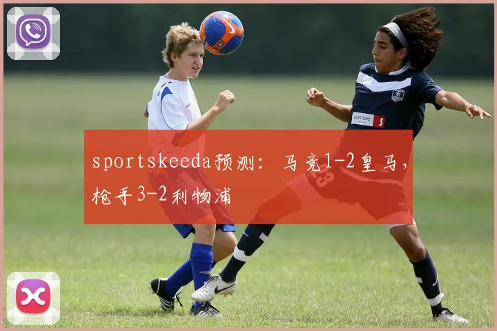 sportskeeda预测：马竞1-2皇马，枪手3-2利物浦