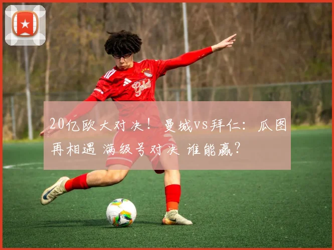 20亿欧大对决！曼城vs拜仁：瓜图再相遇 满级号对决 谁能赢？